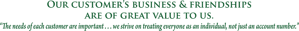 Our customer’s business & friendships are of great value to us. The needs of each customer are important . . . we strive on treating everyone as an individual, not just an account number.